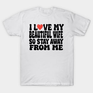 i love my beautiful wife so stay away from me T-Shirt